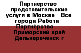 Партнерство, представительские услуги в Москве - Все города Работа » Партнёрство   . Приморский край,Дальнереченск г.